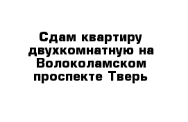 Сдам квартиру двухкомнатную на Волоколамском проспекте Тверь